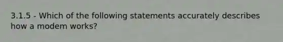 3.1.5 - Which of the following statements accurately describes how a modem works?