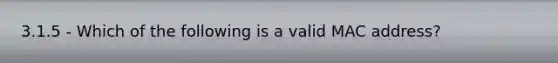 3.1.5 - Which of the following is a valid MAC address?