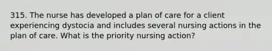 315. The nurse has developed a plan of care for a client experiencing dystocia and includes several nursing actions in the plan of care. What is the priority nursing action?