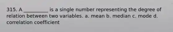 315. A __________ is a single number representing the degree of relation between two variables. a. mean b. median c. mode d. correlation coefficient