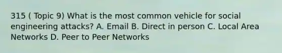 315 ( Topic 9) What is the most common vehicle for social engineering attacks? A. Email B. Direct in person C. Local Area Networks D. Peer to Peer Networks