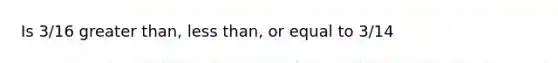 Is 3/16 greater than, less than, or equal to 3/14