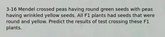 3-16 Mendel crossed peas having round green seeds with peas having wrinkled yellow seeds. All F1 plants had seeds that were round and yellow. Predict the results of test crossing these F1 plants.