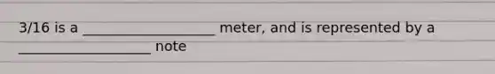 3/16 is a ___________________ meter, and is represented by a ___________________ note