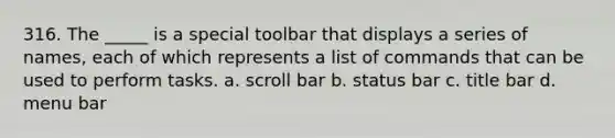 316. The _____ is a special toolbar that displays a series of names, each of which represents a list of commands that can be used to perform tasks. a. scroll bar b. status bar c. title bar d. menu bar