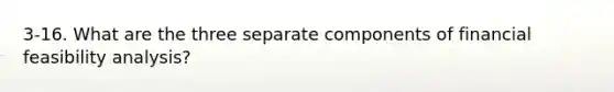 3-16. What are the three separate components of financial feasibility analysis?