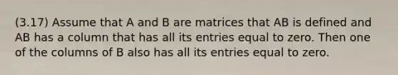 (3.17) Assume that A and B are matrices that AB is defined and AB has a column that has all its entries equal to zero. Then one of the columns of B also has all its entries equal to zero.