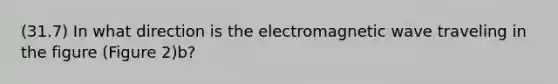 (31.7) In what direction is the electromagnetic wave traveling in the figure (Figure 2)b?