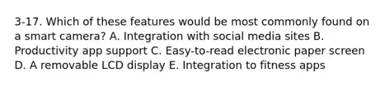 3-17. Which of these features would be most commonly found on a smart camera? A. Integration with social media sites B. Productivity app support C. Easy-to-read electronic paper screen D. A removable LCD display E. Integration to fitness apps