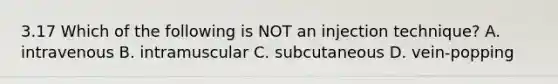 3.17 Which of the following is NOT an injection technique? A. intravenous B. intramuscular C. subcutaneous D. vein-popping