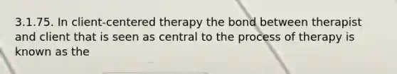 3.1.75. In client-centered therapy the bond between therapist and client that is seen as central to the process of therapy is known as the