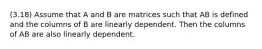 (3.18) Assume that A and B are matrices such that AB is defined and the columns of B are linearly dependent. Then the columns of AB are also linearly dependent.