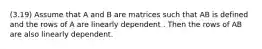 (3.19) Assume that A and B are matrices such that AB is defined and the rows of A are linearly dependent . Then the rows of AB are also linearly dependent.