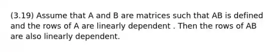 (3.19) Assume that A and B are matrices such that AB is defined and the rows of A are linearly dependent . Then the rows of AB are also linearly dependent.