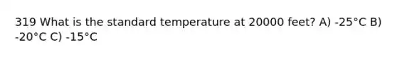 319 What is the standard temperature at 20000 feet? A) -25°C B) -20°C C) -15°C