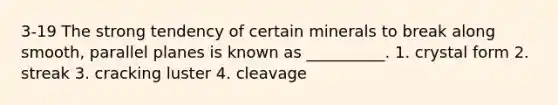 3-19 The strong tendency of certain minerals to break along smooth, parallel planes is known as __________. 1. crystal form 2. streak 3. cracking luster 4. cleavage