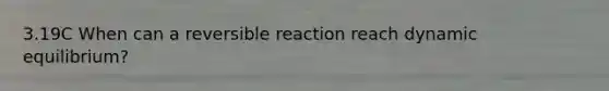 3.19C When can a reversible reaction reach dynamic equilibrium?