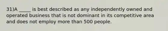 31)A _____ is best described as any independently owned and operated business that is not dominant in its competitive area and does not employ more than 500 people.