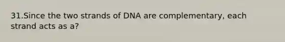 31.Since the two strands of DNA are complementary, each strand acts as a?