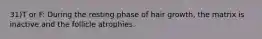 31)T or F: During the resting phase of hair growth, the matrix is inactive and the follicle atrophies.