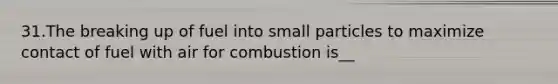 31.The breaking up of fuel into small particles to maximize contact of fuel with air for combustion is__