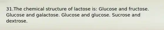 31.The chemical structure of lactose is: Glucose and fructose. Glucose and galactose. Glucose and glucose. Sucrose and dextrose.