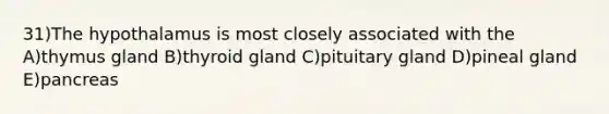 31)The hypothalamus is most closely associated with the A)thymus gland B)thyroid gland C)pituitary gland D)pineal gland E)pancreas