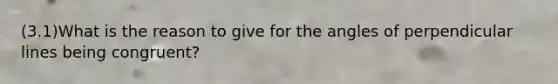(3.1)What is the reason to give for the angles of perpendicular lines being congruent?