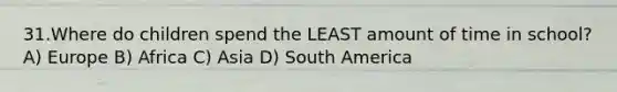31.Where do children spend the LEAST amount of time in school? A) Europe B) Africa C) Asia D) South America