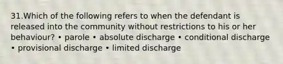 31.Which of the following refers to when the defendant is released into the community without restrictions to his or her behaviour? • parole • absolute discharge • conditional discharge • provisional discharge • limited discharge