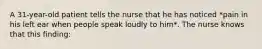 A 31-year-old patient tells the nurse that he has noticed *pain in his left ear when people speak loudly to him*. The nurse knows that this finding: