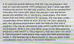 A 31-year-old woman believes that she may be pregnant. She took an over-the-counter (OTC) pregnancy test 1 week ago after missing her period; the test was positive. During her assessment interview, the nurse asks about the woman's last menstrual period and whether she is taking any medications. The client states that she takes medicine for epilepsy. She has been under considerable stress lately at work and has not been sleeping well. Her physical examination does not indicate that she is pregnant. She has an ultrasound scan, which confirms that she is not pregnant. What is the most likely cause of the false-positive pregnancy test result? a. The pregnancy test was taken too early. b. Anticonvulsant medications may cause the false-positive test result. c. The woman has a fibroid tumor. d. She has been under considerable stress and has a hormone imbalance.