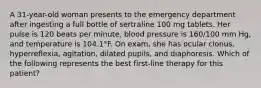 A 31-year-old woman presents to the emergency department after ingesting a full bottle of sertraline 100 mg tablets. Her pulse is 120 beats per minute, blood pressure is 160/100 mm Hg, and temperature is 104.1°F. On exam, she has ocular clonus, hyperreflexia, agitation, dilated pupils, and diaphoresis. Which of the following represents the best first-line therapy for this patient?