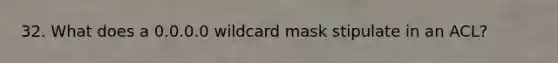 32. What does a 0.0.0.0 wildcard mask stipulate in an ACL?