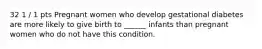 32 1 / 1 pts Pregnant women who develop gestational diabetes are more likely to give birth to ______ infants than pregnant women who do not have this condition.