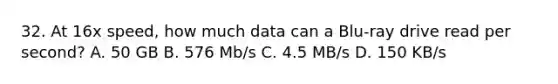 32. At 16x speed, how much data can a Blu-ray drive read per second? A. 50 GB B. 576 Mb/s C. 4.5 MB/s D. 150 KB/s