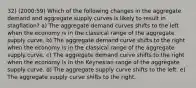 32) (2000:59) Which of the following changes in the aggregate demand and aggregate supply curves is likely to result in stagflation? a) The aggregate demand curves shifts to the left when the economy is in the classical range of the aggregate supply curve. b) The aggregate demand curve shifts to the right when the economy is in the classical range of the aggregate supply curve. c) The aggregate demand curve shifts to the right when the economy is in the Keynesian range of the aggregate supply curve. d) The aggregate supply curve shifts to the left. e) The aggregate supply curve shifts to the right.