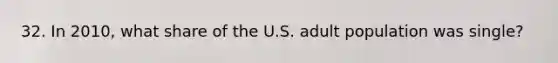 32. In 2010, what share of the U.S. adult population was single?