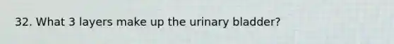 32. What 3 layers make up the urinary bladder?