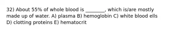 32) About 55% of whole blood is ________, which is/are mostly made up of water. A) plasma B) hemoglobin C) white blood ells D) clotting proteins E) hematocrit