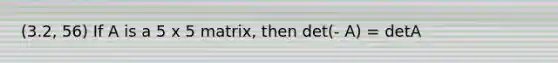 (3.2, 56) If A is a 5 x 5 matrix, then det(- A) = detA