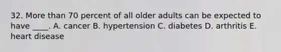 32. More than 70 percent of all older adults can be expected to have ____. A. cancer B. hypertension C. diabetes D. arthritis E. heart disease