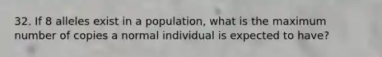 32. If 8 alleles exist in a population, what is the maximum number of copies a normal individual is expected to have?