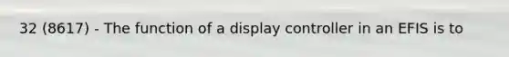 32 (8617) - The function of a display controller in an EFIS is to