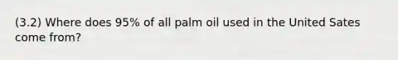 (3.2) Where does 95% of all palm oil used in the United Sates come from?