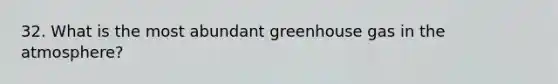 32. What is the most abundant greenhouse gas in the atmosphere?