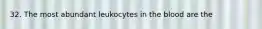 32. The most abundant leukocytes in the blood are the