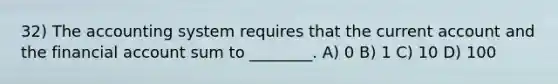 32) The accounting system requires that the current account and the financial account sum to ________. A) 0 B) 1 C) 10 D) 100