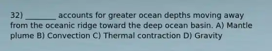 32) ________ accounts for greater ocean depths moving away from the oceanic ridge toward the deep ocean basin. A) Mantle plume B) Convection C) Thermal contraction D) Gravity