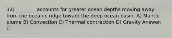 32) ________ accounts for greater ocean depths moving away from the oceanic ridge toward the deep ocean basin. A) Mantle plume B) Convection C) Thermal contraction D) Gravity Answer: C